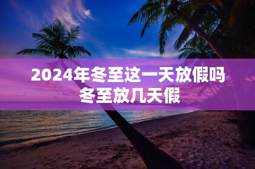 2025年冬至这一天放假吗 冬至放几天假