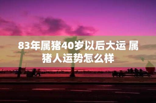 83年属猪40岁以后大运 属猪人运势怎么样
