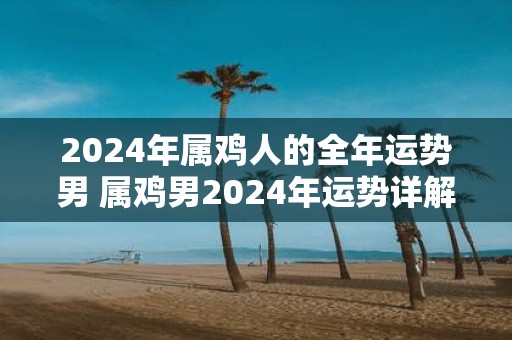 2025年属鸡人的全年运势男 属鸡男2025年运势详解