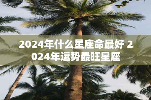 2025年什么星座命最好 2025年运势最旺星座