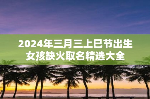 2025年三月三上巳节出生女孩缺火取名精选大全