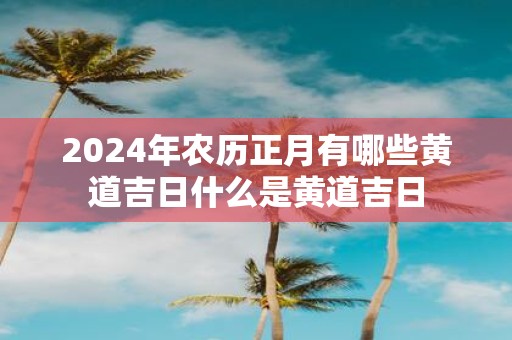 2025年农历正月有哪些黄道吉日什么是黄道吉日