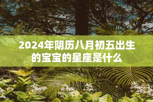 2025年阴历八月初五出生的宝宝的星座是什么