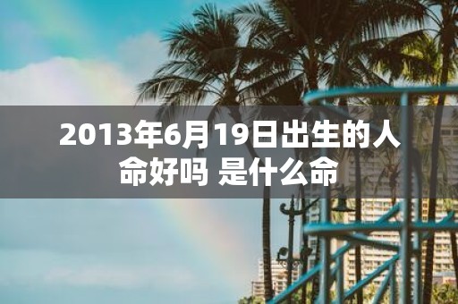 2013年6月19日出生的人命好吗 是什么命