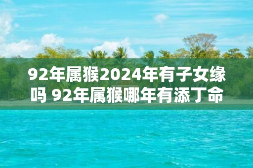 92年属猴2025年有子女缘吗 92年属猴哪年有添丁命
