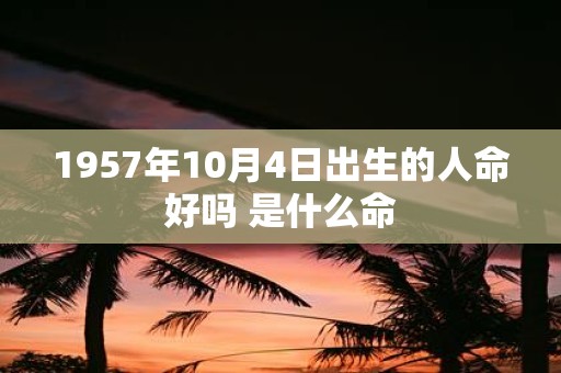 1957年10月4日出生的人命好吗 是什么命