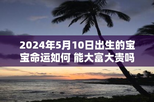 2025年5月10日出生的宝宝命运如何 能大富大贵吗