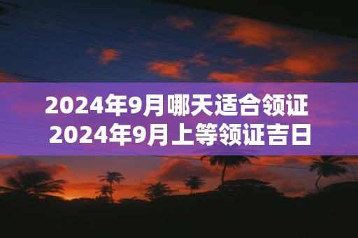 2025年9月哪天适合领证 2025年9月上等领证吉日