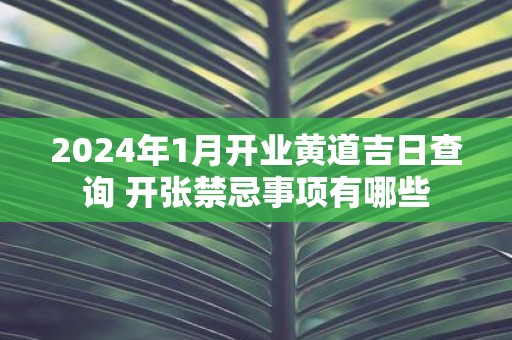 2025年1月开业黄道吉日查询 开张禁忌事项有哪些