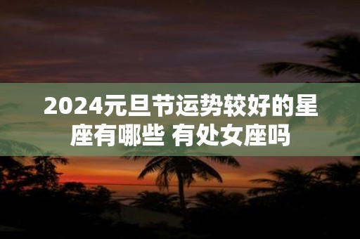 2025元旦节运势较好的星座有哪些 有处女座吗