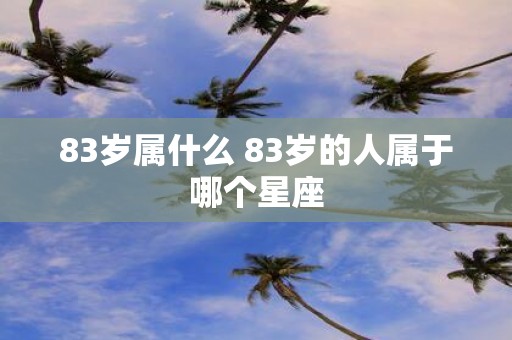 83岁属什么 83岁的人属于哪个星座
