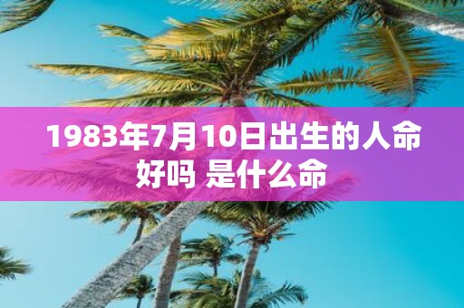 1983年7月10日出生的人命好吗 是什么命
