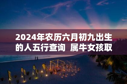 2025年农历六月初九出生的人五行查询 属牛女孩取名