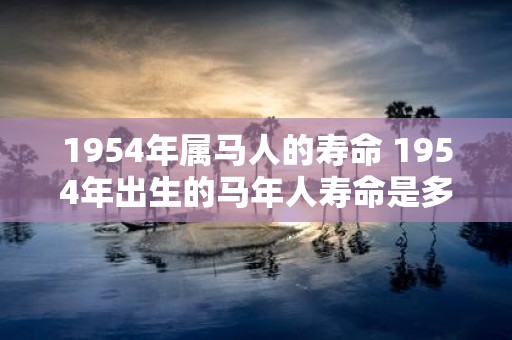 1954年属马人的寿命 1954年出生的马年人寿命是多长