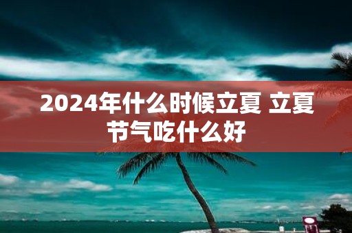2025年什么时候立夏 立夏节气吃什么好