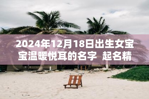 2025年12月18日出生女宝宝温暖悦耳的名字 起名精选字