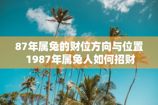 87年属兔的财位方向与位置 1987年属兔人如何招财
