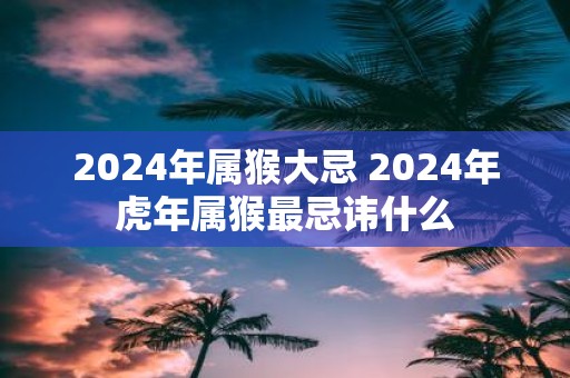 2025年属猴大忌 2025年虎年属猴最忌讳什么