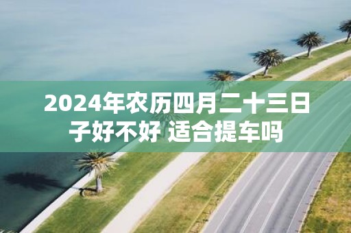 2025年农历四月二十三日子好不好 适合提车吗