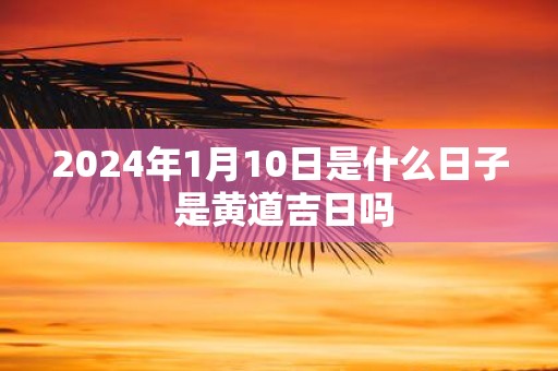 2025年1月10日是什么日子 是黄道吉日吗