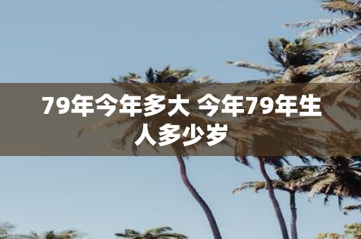 79年今年多大 今年79年生人多少岁