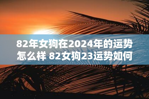 82年女狗在2025年的运势怎么样 82女狗23运势如何