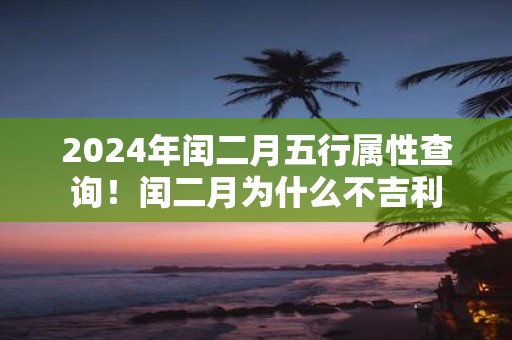 2025年闰二月五行属性查询！闰二月为什么不吉利