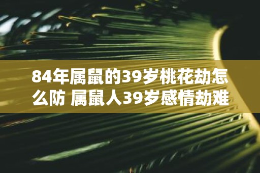 84年属鼠的39岁桃花劫怎么防 属鼠人39岁感情劫难
