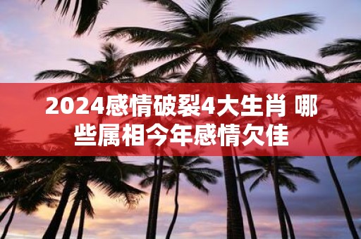 2025感情破裂4大生肖 哪些属相今年感情欠佳