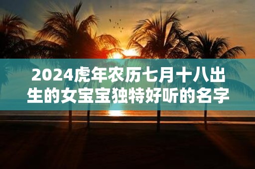 2025虎年农历七月十八出生的女宝宝独特好听的名字