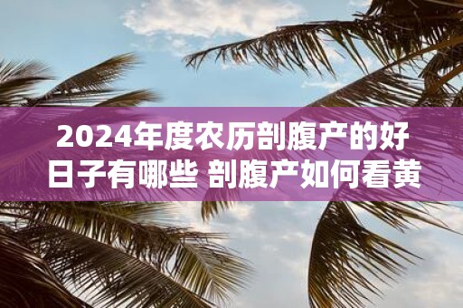 2025年度农历剖腹产的好日子有哪些 剖腹产如何看黄道吉日