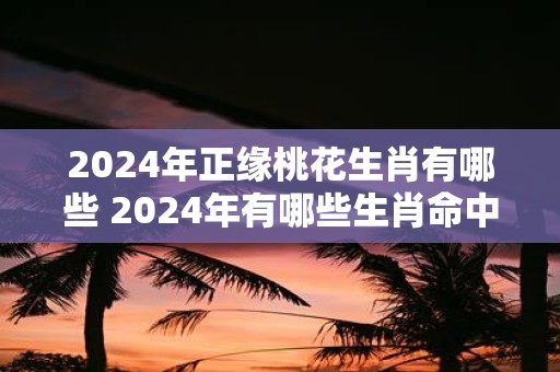 2025年正缘桃花生肖有哪些 2025年有哪些生肖命中桃花运