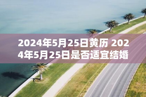 2025年5月25日黄历 2025年5月25日是否适宜结婚