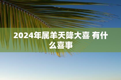 2025年属羊天降大喜 有什么喜事