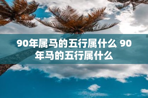 90年属马的五行属什么 90年马的五行属什么