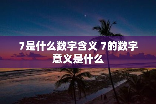 7是什么数字含义 7的数字意义是什么