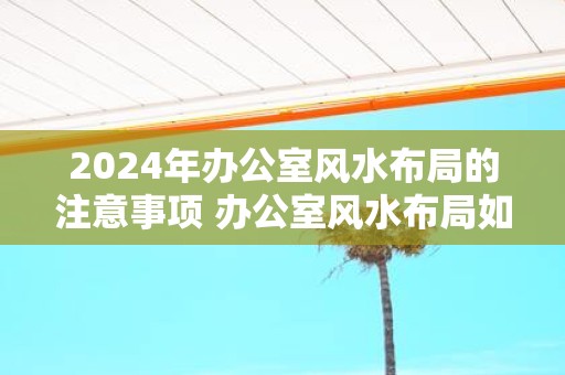 2025年办公室风水布局的注意事项 办公室风水布局如何注意2025年