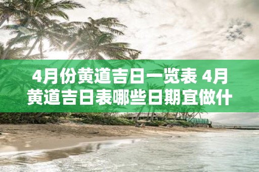 4月份黄道吉日一览表 4月黄道吉日表哪些日期宜做什么