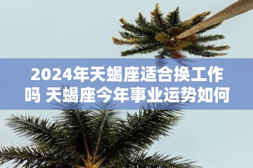 2025年天蝎座适合换工作吗 天蝎座今年事业运势如何