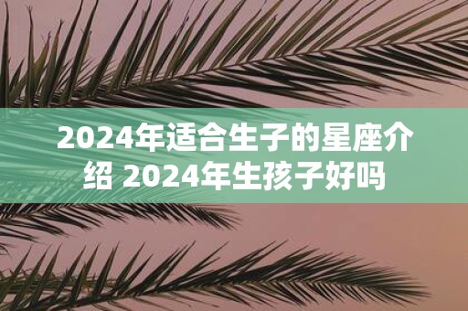 2025年适合生子的星座介绍 2025年生孩子好吗
