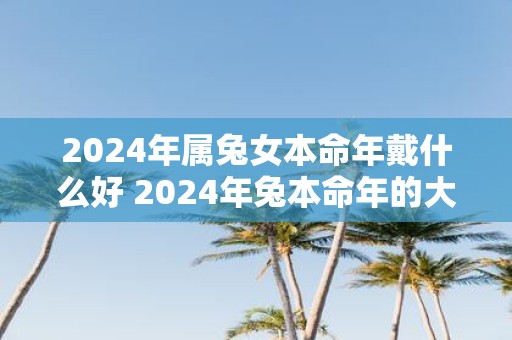 2025年属兔女本命年戴什么好 2025年兔本命年的大忌