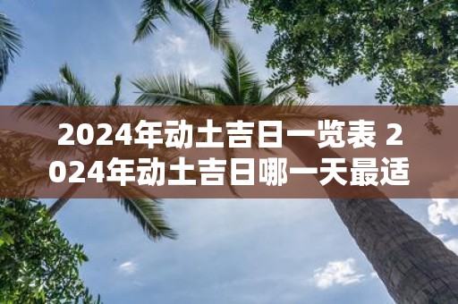 2025年动土吉日一览表 2025年动土吉日哪一天最适合动工