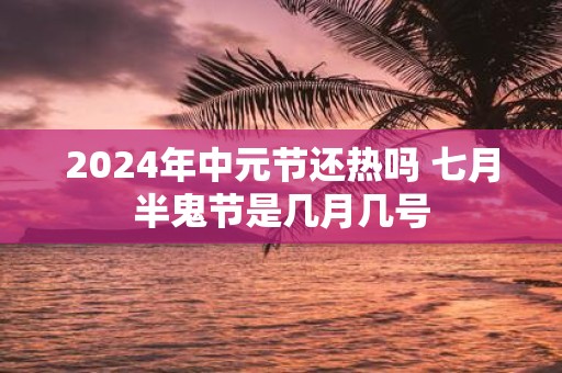 2025年中元节还热吗 七月半鬼节是几月几号