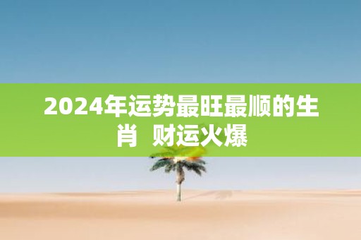2025年运势最旺最顺的生肖 财运火爆