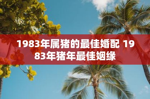 1983年属猪的最佳婚配 1983年猪年最佳姻缘