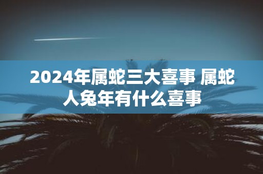 2025年属蛇三大喜事 属蛇人蛇年有什么喜事