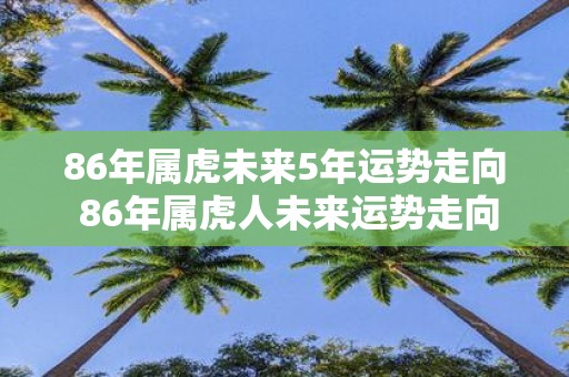 86年属虎未来5年运势走向 86年属虎人未来运势走向