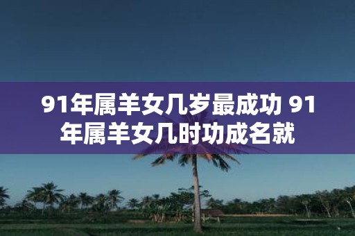 91年属羊女几岁最成功 91年属羊女几时功成名就