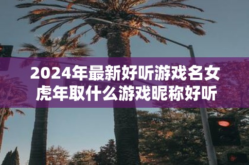 2025年最新好听游戏名女 虎年取什么游戏昵称好听