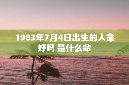 1983年7月4日出生的人命好吗 是什么命